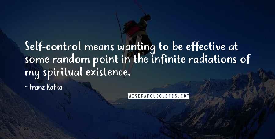 Franz Kafka Quotes: Self-control means wanting to be effective at some random point in the infinite radiations of my spiritual existence.