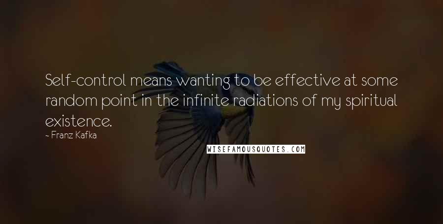 Franz Kafka Quotes: Self-control means wanting to be effective at some random point in the infinite radiations of my spiritual existence.