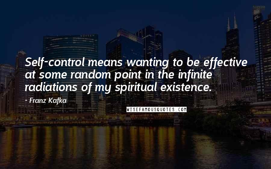 Franz Kafka Quotes: Self-control means wanting to be effective at some random point in the infinite radiations of my spiritual existence.