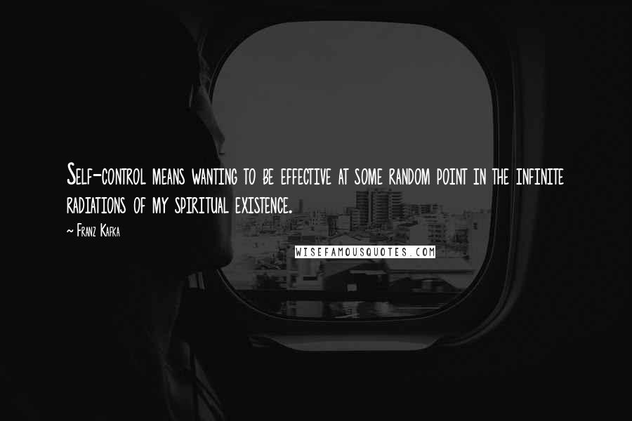 Franz Kafka Quotes: Self-control means wanting to be effective at some random point in the infinite radiations of my spiritual existence.