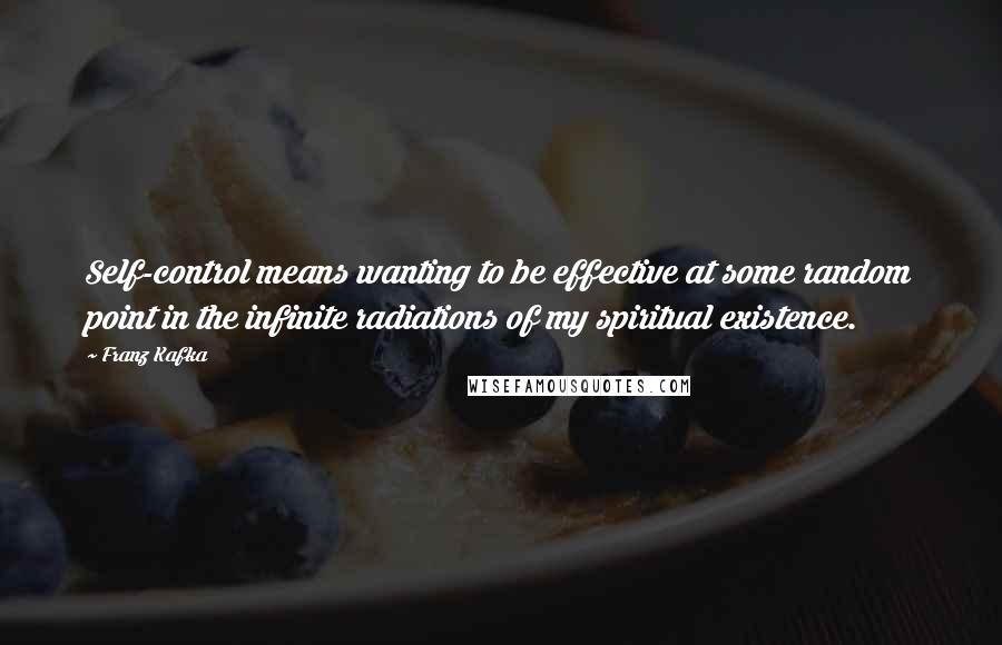 Franz Kafka Quotes: Self-control means wanting to be effective at some random point in the infinite radiations of my spiritual existence.