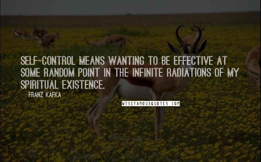 Franz Kafka Quotes: Self-control means wanting to be effective at some random point in the infinite radiations of my spiritual existence.