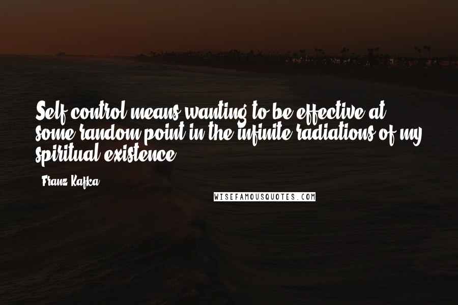 Franz Kafka Quotes: Self-control means wanting to be effective at some random point in the infinite radiations of my spiritual existence.