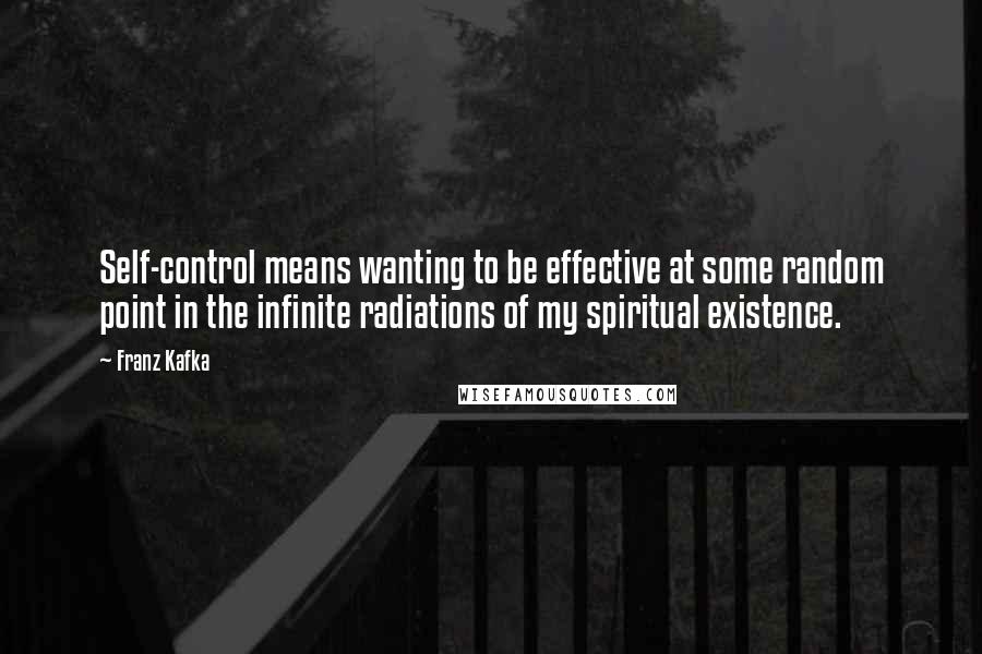 Franz Kafka Quotes: Self-control means wanting to be effective at some random point in the infinite radiations of my spiritual existence.