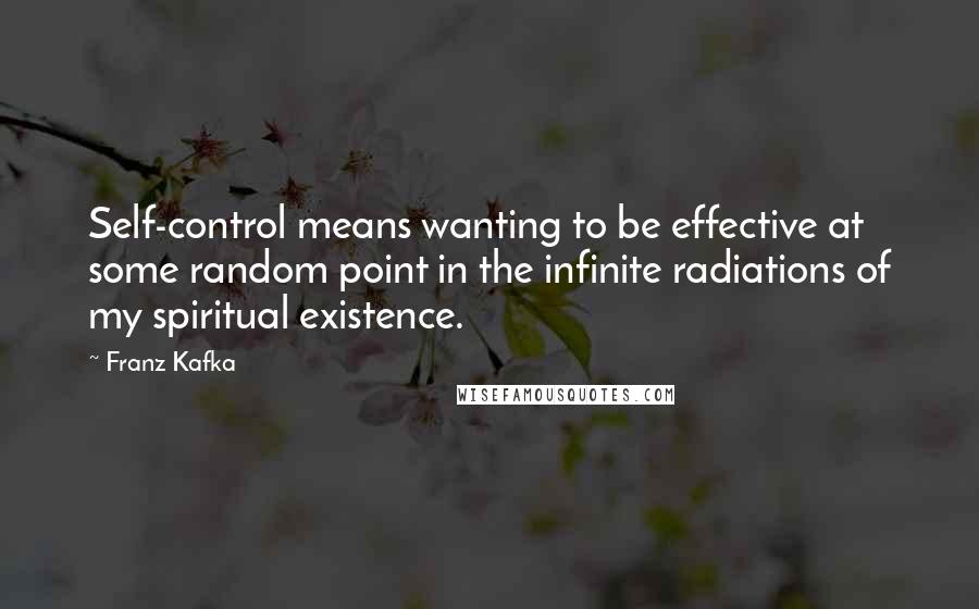 Franz Kafka Quotes: Self-control means wanting to be effective at some random point in the infinite radiations of my spiritual existence.