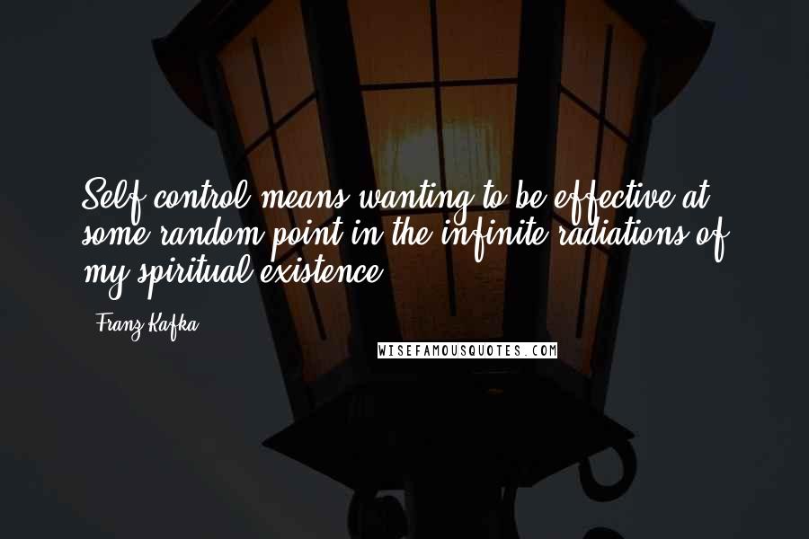 Franz Kafka Quotes: Self-control means wanting to be effective at some random point in the infinite radiations of my spiritual existence.