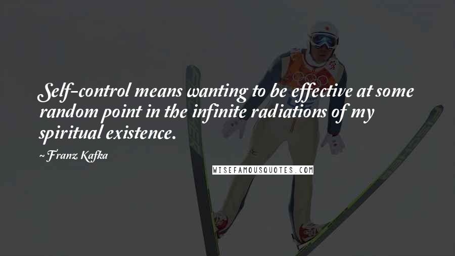 Franz Kafka Quotes: Self-control means wanting to be effective at some random point in the infinite radiations of my spiritual existence.