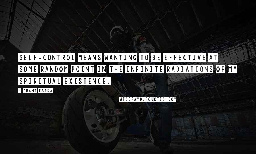 Franz Kafka Quotes: Self-control means wanting to be effective at some random point in the infinite radiations of my spiritual existence.