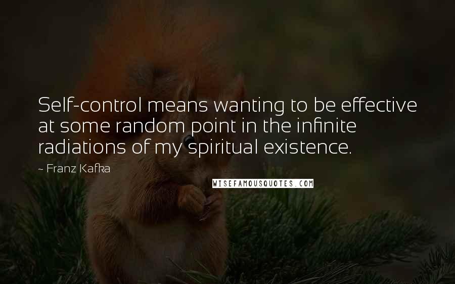 Franz Kafka Quotes: Self-control means wanting to be effective at some random point in the infinite radiations of my spiritual existence.