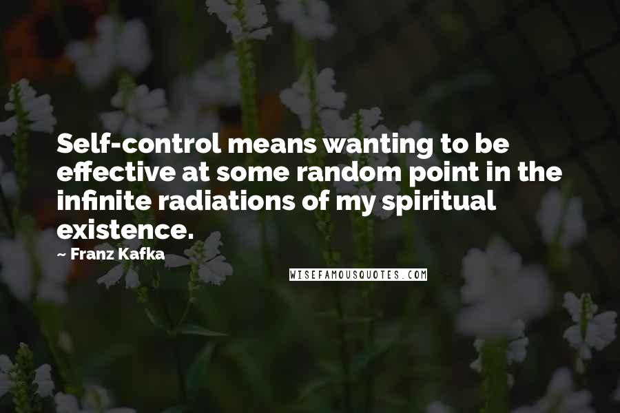 Franz Kafka Quotes: Self-control means wanting to be effective at some random point in the infinite radiations of my spiritual existence.