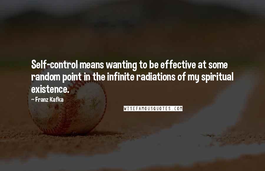 Franz Kafka Quotes: Self-control means wanting to be effective at some random point in the infinite radiations of my spiritual existence.