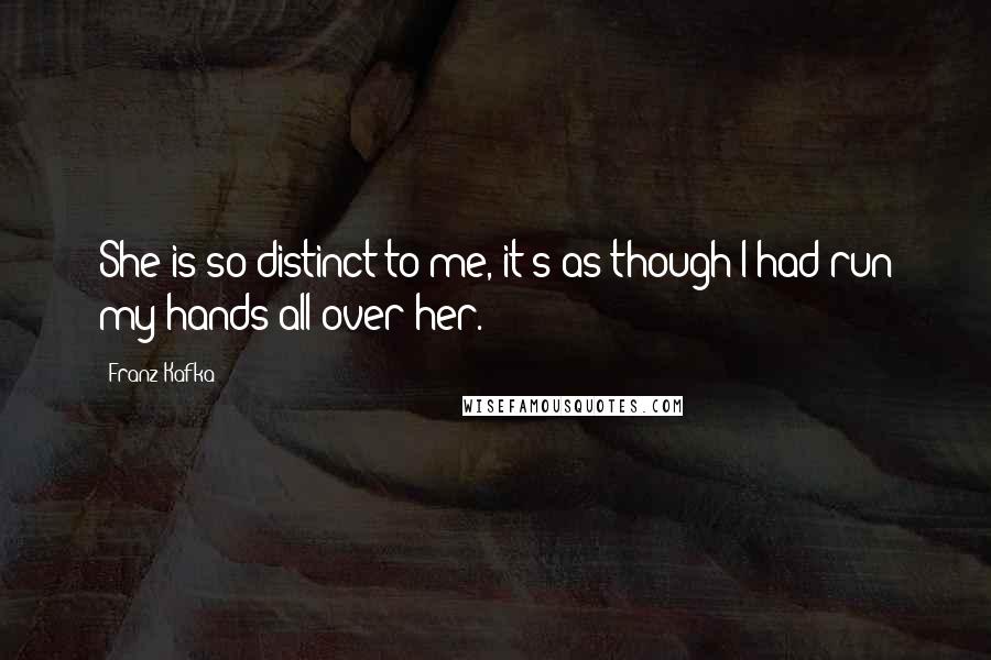 Franz Kafka Quotes: She is so distinct to me, it's as though I had run my hands all over her.