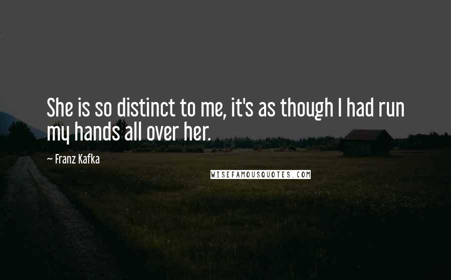 Franz Kafka Quotes: She is so distinct to me, it's as though I had run my hands all over her.