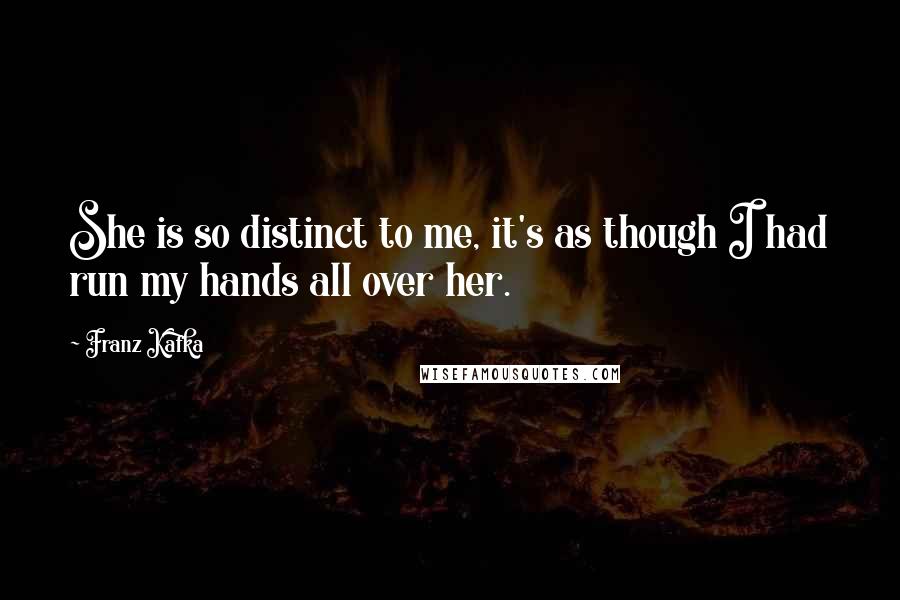 Franz Kafka Quotes: She is so distinct to me, it's as though I had run my hands all over her.