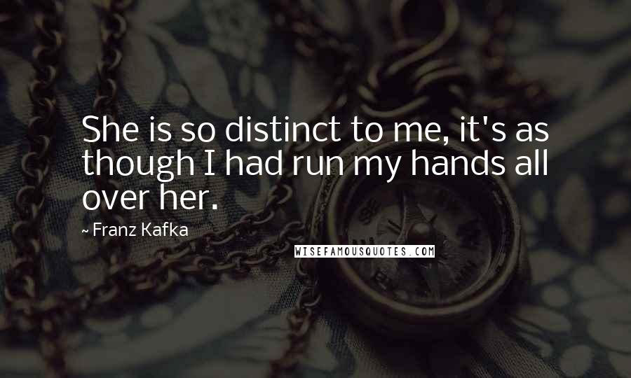 Franz Kafka Quotes: She is so distinct to me, it's as though I had run my hands all over her.