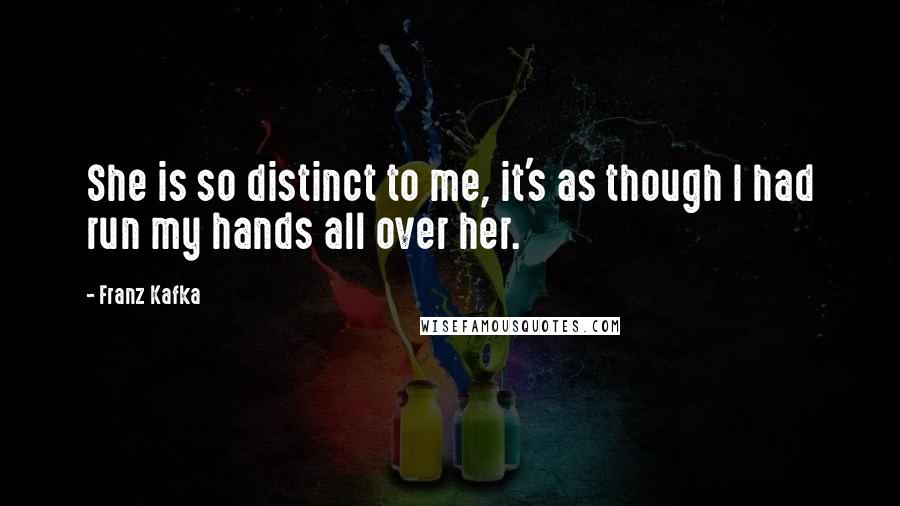 Franz Kafka Quotes: She is so distinct to me, it's as though I had run my hands all over her.