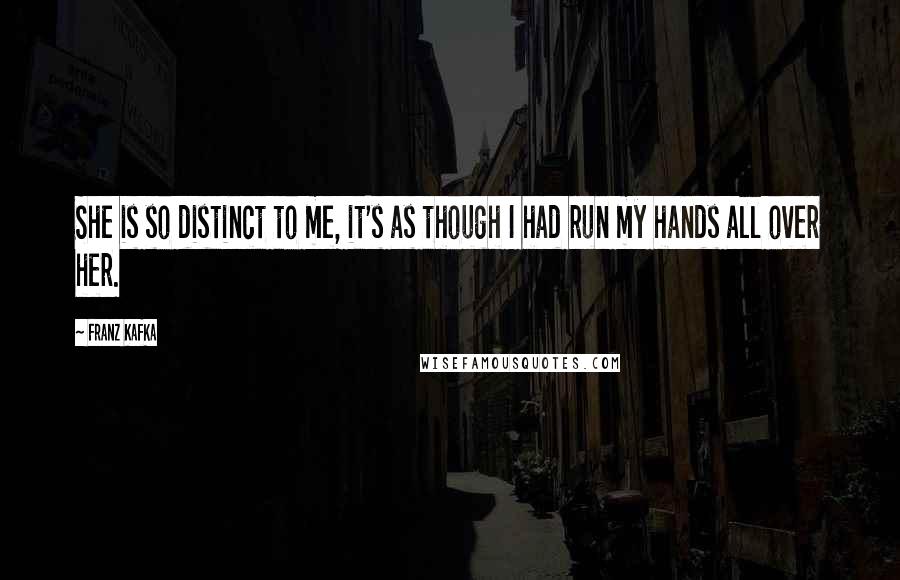 Franz Kafka Quotes: She is so distinct to me, it's as though I had run my hands all over her.