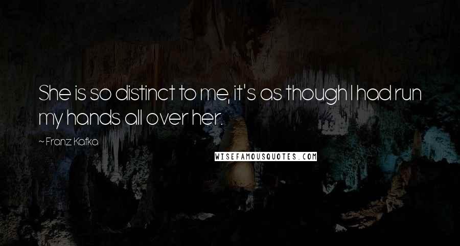 Franz Kafka Quotes: She is so distinct to me, it's as though I had run my hands all over her.