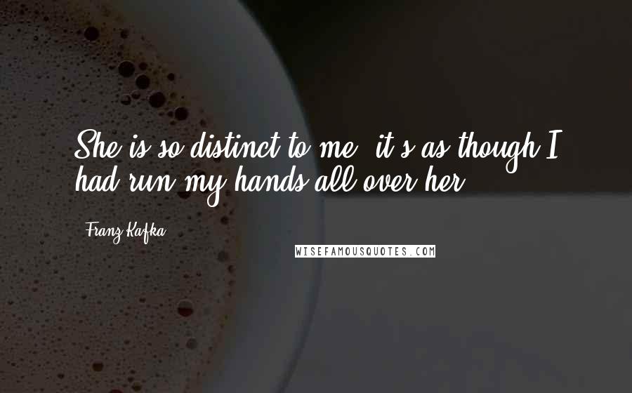 Franz Kafka Quotes: She is so distinct to me, it's as though I had run my hands all over her.