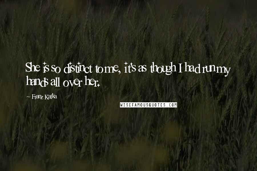 Franz Kafka Quotes: She is so distinct to me, it's as though I had run my hands all over her.