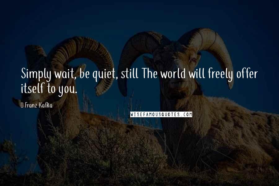 Franz Kafka Quotes: Simply wait, be quiet, still The world will freely offer itself to you.