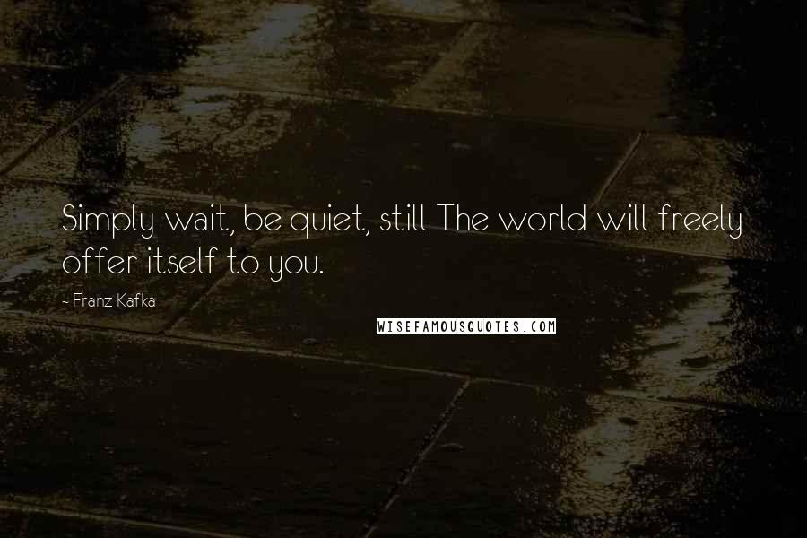 Franz Kafka Quotes: Simply wait, be quiet, still The world will freely offer itself to you.