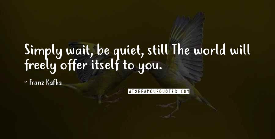 Franz Kafka Quotes: Simply wait, be quiet, still The world will freely offer itself to you.