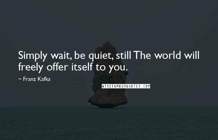 Franz Kafka Quotes: Simply wait, be quiet, still The world will freely offer itself to you.