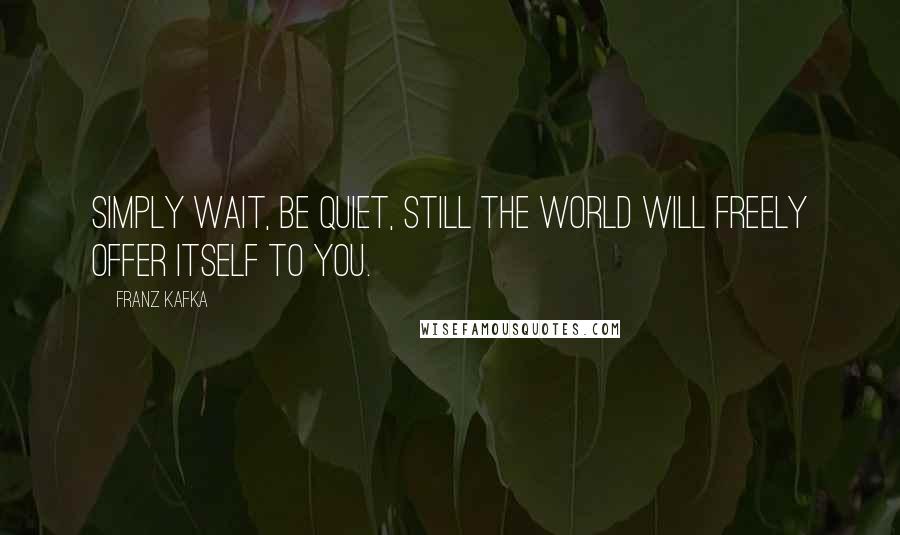 Franz Kafka Quotes: Simply wait, be quiet, still The world will freely offer itself to you.