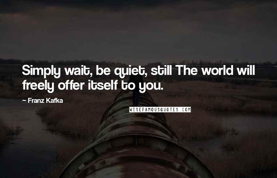 Franz Kafka Quotes: Simply wait, be quiet, still The world will freely offer itself to you.