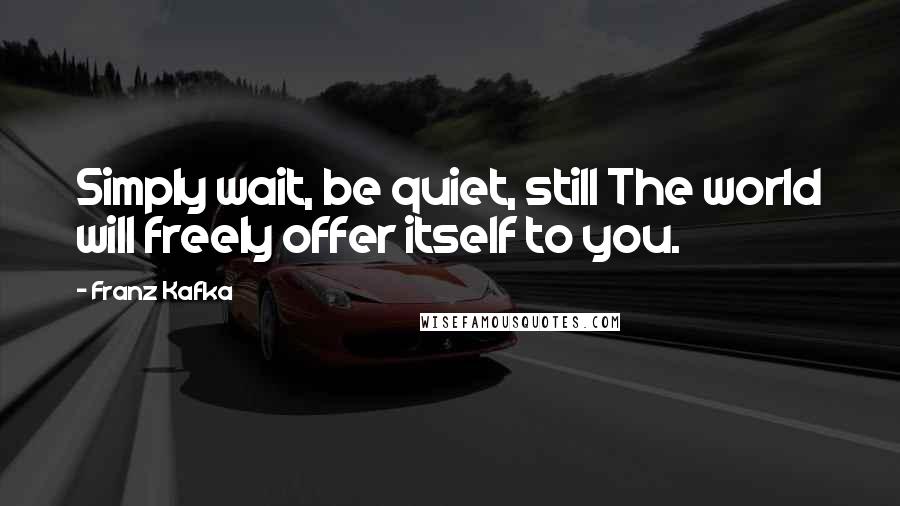 Franz Kafka Quotes: Simply wait, be quiet, still The world will freely offer itself to you.