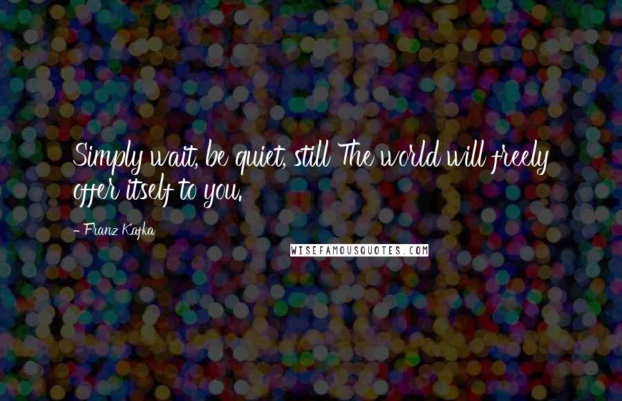 Franz Kafka Quotes: Simply wait, be quiet, still The world will freely offer itself to you.