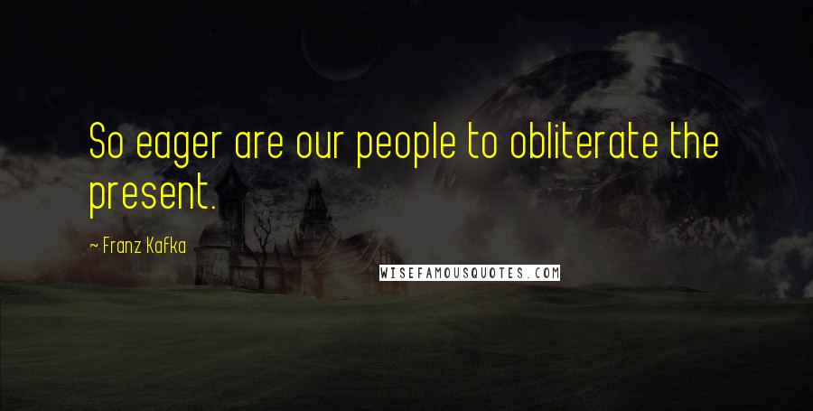 Franz Kafka Quotes: So eager are our people to obliterate the present.