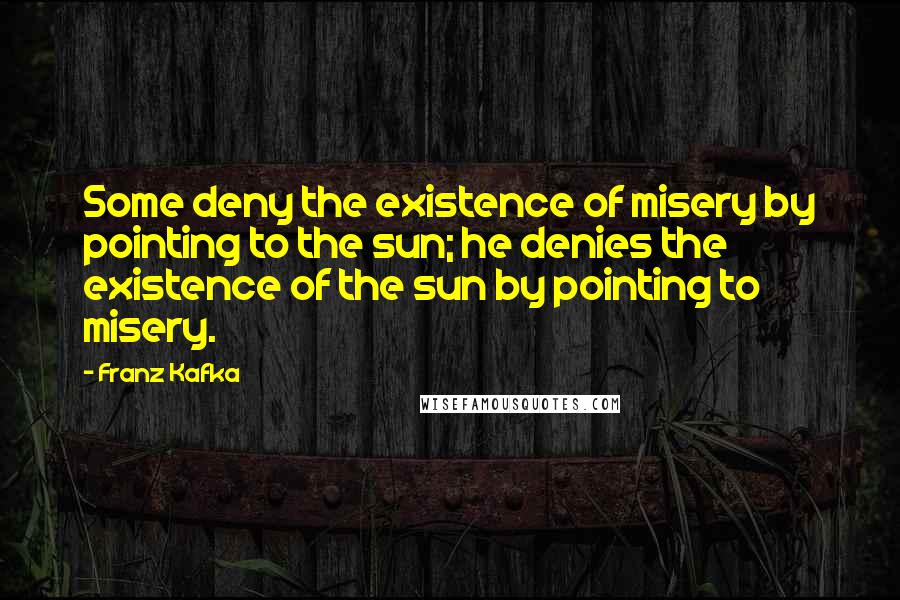 Franz Kafka Quotes: Some deny the existence of misery by pointing to the sun; he denies the existence of the sun by pointing to misery.