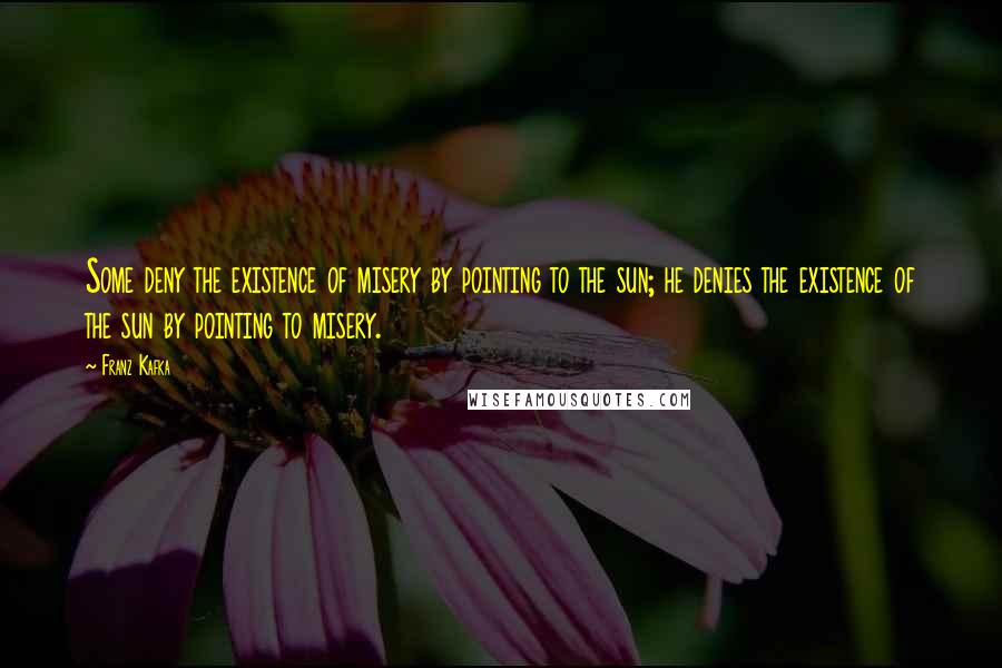 Franz Kafka Quotes: Some deny the existence of misery by pointing to the sun; he denies the existence of the sun by pointing to misery.