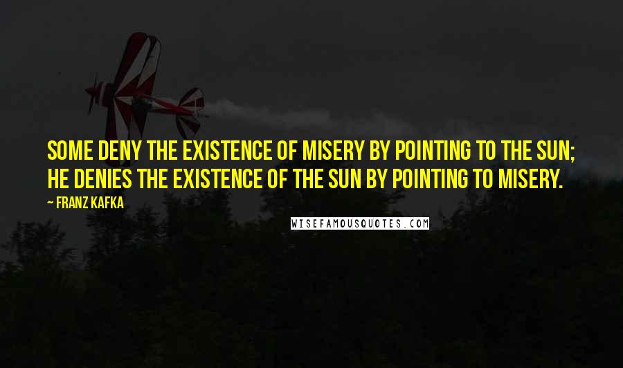 Franz Kafka Quotes: Some deny the existence of misery by pointing to the sun; he denies the existence of the sun by pointing to misery.