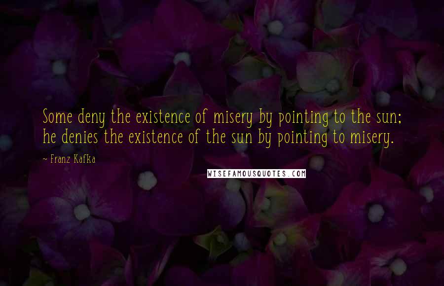 Franz Kafka Quotes: Some deny the existence of misery by pointing to the sun; he denies the existence of the sun by pointing to misery.