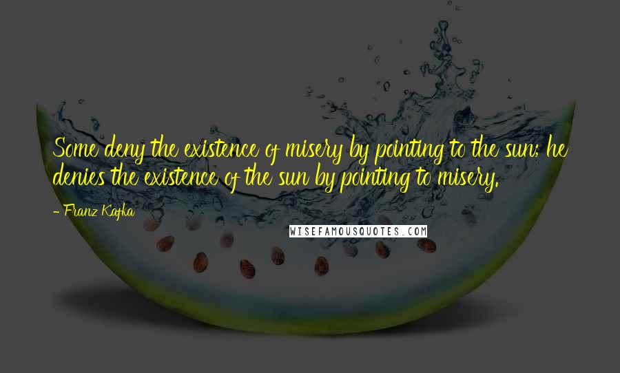 Franz Kafka Quotes: Some deny the existence of misery by pointing to the sun; he denies the existence of the sun by pointing to misery.