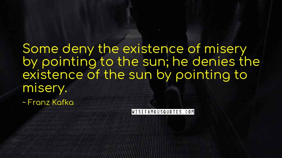 Franz Kafka Quotes: Some deny the existence of misery by pointing to the sun; he denies the existence of the sun by pointing to misery.