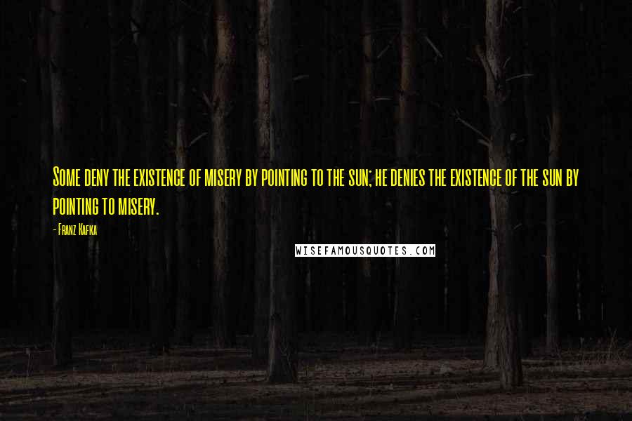 Franz Kafka Quotes: Some deny the existence of misery by pointing to the sun; he denies the existence of the sun by pointing to misery.