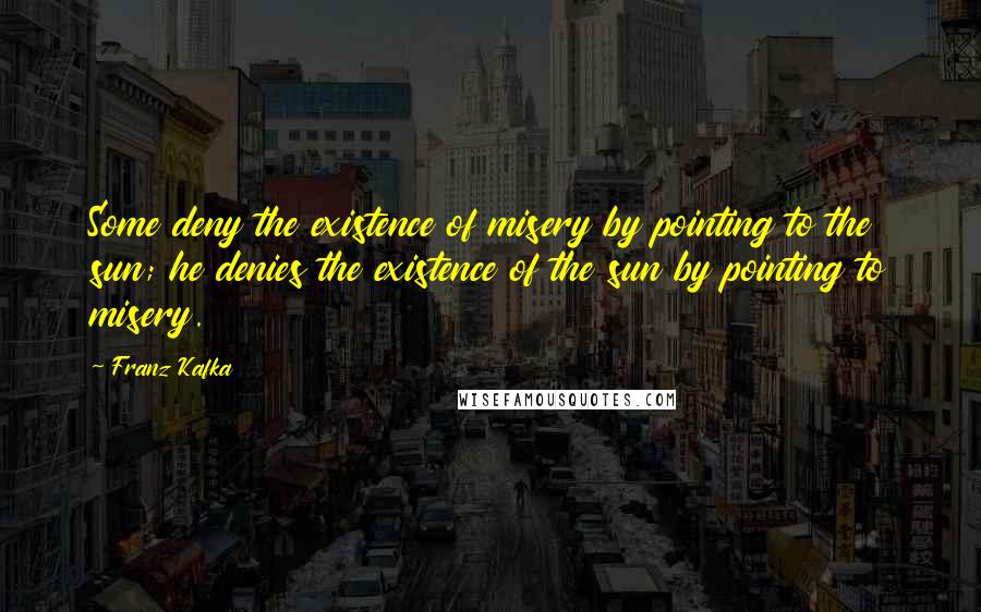 Franz Kafka Quotes: Some deny the existence of misery by pointing to the sun; he denies the existence of the sun by pointing to misery.