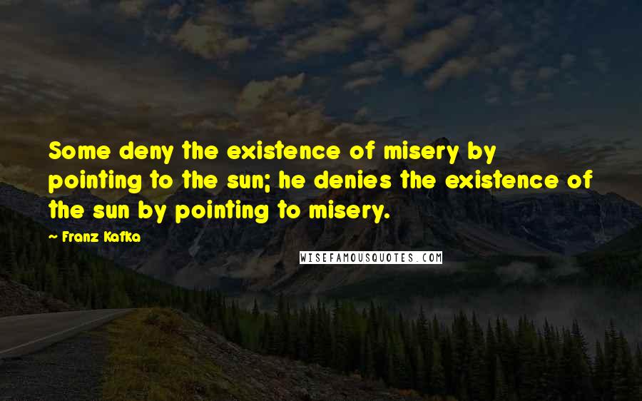 Franz Kafka Quotes: Some deny the existence of misery by pointing to the sun; he denies the existence of the sun by pointing to misery.