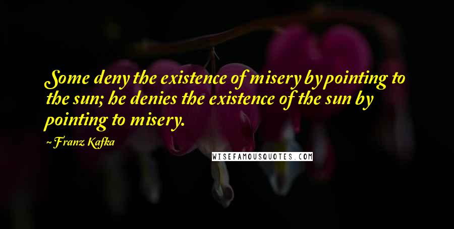 Franz Kafka Quotes: Some deny the existence of misery by pointing to the sun; he denies the existence of the sun by pointing to misery.