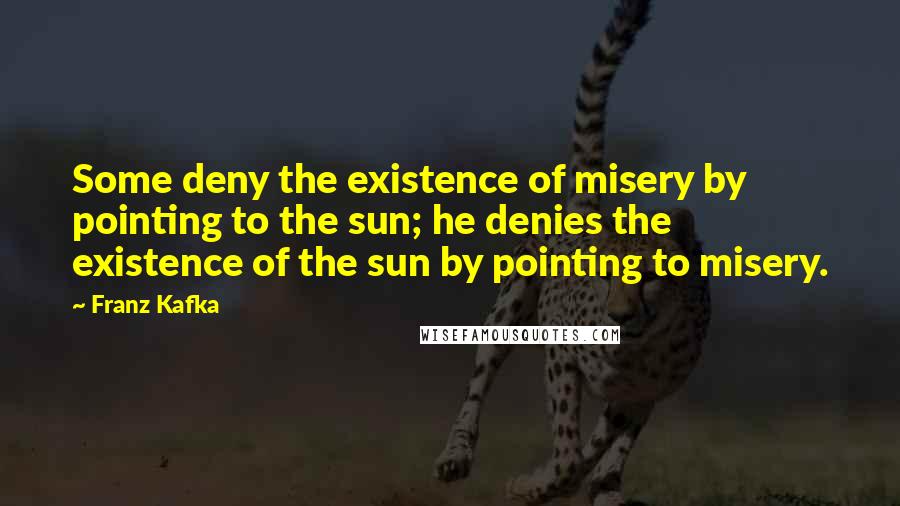 Franz Kafka Quotes: Some deny the existence of misery by pointing to the sun; he denies the existence of the sun by pointing to misery.