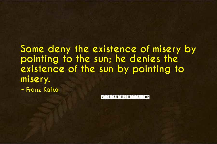 Franz Kafka Quotes: Some deny the existence of misery by pointing to the sun; he denies the existence of the sun by pointing to misery.