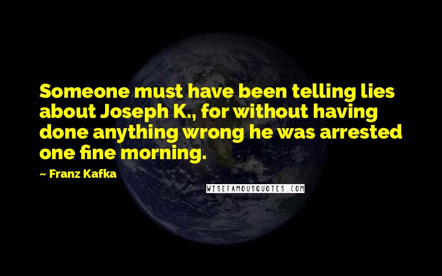 Franz Kafka Quotes: Someone must have been telling lies about Joseph K., for without having done anything wrong he was arrested one fine morning.