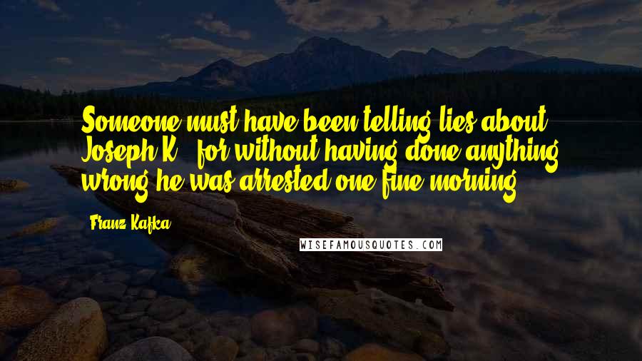 Franz Kafka Quotes: Someone must have been telling lies about Joseph K., for without having done anything wrong he was arrested one fine morning.