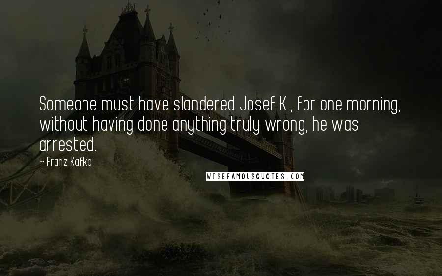 Franz Kafka Quotes: Someone must have slandered Josef K., for one morning, without having done anything truly wrong, he was arrested.