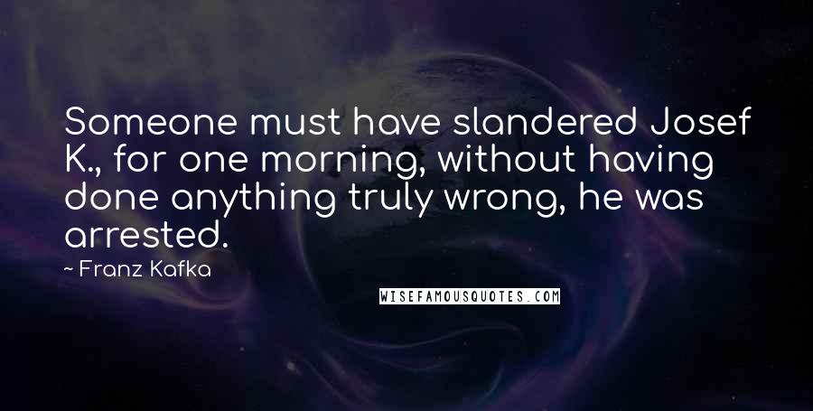 Franz Kafka Quotes: Someone must have slandered Josef K., for one morning, without having done anything truly wrong, he was arrested.