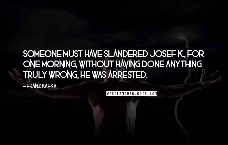 Franz Kafka Quotes: Someone must have slandered Josef K., for one morning, without having done anything truly wrong, he was arrested.